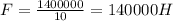 F= \frac{1400000}{10}= 140000H