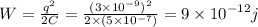 W = \frac{ {q}^{2} }{2C} = \frac{(3 \times {10}^{ - 9} ) {}^{2} }{2 \times (5 \times {10}^{ - 7} )} = 9 \times {10}^{ - 12} j