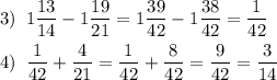 \[\begin{gathered}3)\;\;1\frac{{13}}{{14}}-1\frac{{19}}{{21}}=1\frac{{39}}{{42}}-1\frac{{38}}{{42}}=\frac{1}{{42}}\hfill\\4)\;\;\frac{1}{{42}}+\frac{4}{{21}}=\frac{1}{{42}}+\frac{8}{{42}}=\frac{9}{{42}}=\frac{3}{{14}}\hfill\\\end{gathered}\]