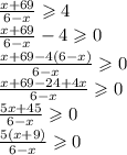 \frac{x + 69}{6 - x} \geqslant 4 \\ \frac{x + 69}{6 - x} - 4\geqslant 0 \\ \frac{x + 69 - 4(6 - x)}{6 - x} \geqslant 0 \\ \frac{x + 69 - 24 + 4x}{6 - x} \geqslant 0 \\ \frac{5x + 45}{6 - x} \geqslant 0 \\ \frac{5(x + 9)}{6 - x} \geqslant 0