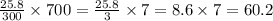 \frac{25.8}{300} \times 700 = \frac{25.8}{3} \times 7 = 8.6 \times 7 = 60.2