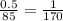 \frac{0.5}{85} = \frac{1}{170}