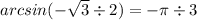 arcsin (- \sqrt{3} \div 2) = - \pi \div 3