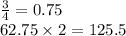\frac{3}{4} = 0.75 \\ 62.75 \times 2 = 125.5