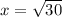 x = \sqrt{30}