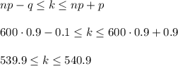 np-q \leq k \leq np+p\\ \\ 600\cdot 0.9-0.1 \leq k \leq 600\cdot 0.9+0.9\\ \\ 539.9 \leq k \leq 540.9