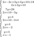 \left \{ {{2x-2x+3y+4y=10+18} \atop {2x+3y=10}} \right. \\ \left \{ {{7y=28} \atop {2x=10-3y}} \right. \\ \left \{ {{y=4} \atop {2x=10-3*4}} \right. \\ \left \{ {{y=4} \atop {2x=-2}} \right. \\ \left \{ {{y=4} \atop {x=-1}} \right.