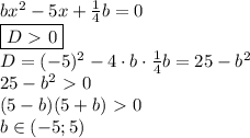 bx^2-5x+ \frac{1}{4}b = 0 \\ \boxed{D\ \textgreater \ 0} \\ D = (-5)^2 - 4 \cdot b \cdot \frac{1}{4}b = 25 - b^2 \\ 25-b^2 \ \textgreater \ 0 \\ (5-b)(5+b) \ \textgreater \ 0 \\ b \in (-5;5)