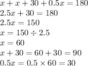 x + x + 30 + 0.5x = 180 \\ 2.5x + 30 = 180 \\ 2.5x = 150 \\ x = 150 \div 2.5 \\ x = 60 \\ x + 30 = 60 + 30 = 90 \\ 0.5x = 0.5 \times 60 = 30