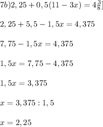 7b) 2,25 + 0,5(11-3x) = 4\frac{3}{8}]\\ \\2,25 + 5,5 - 1,5x = 4,375\\\\7,75 - 1,5x = 4,375\\\\1,5x = 7,75 - 4,375\\\\1,5x = 3,375\\\\x = 3,375 : 1,5\\\\x = 2,25