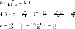 5a) \frac{17}{4,3-c} = 5,1\\\\4,3 - c = \frac{17}{5,1} = 17 : \frac{51}{10} = \frac{17*10}{51} = \frac{10}{3}\\ \\c = \frac{43}{10} - \frac{10}{3} = \frac{129-100}{30} = \frac{29}{30}