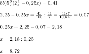 8b) 5\frac{6}{7}(2\frac{1}{4} - 0,25x) = 0,41\\ \\2,25 - 0,25x = \frac{41}{100} : \frac{41}{7} = \frac{41*7}{100*41} = 0,07\\ \\0,25x = 2,25 - 0,07 = 2,18\\\\x = 2,18 : 0,25 \\\\x = 8,72