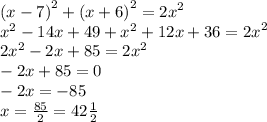 {(x - 7)}^{2} + {(x + 6)}^{2} = {2x}^{2} \\ {x}^{2} - 14x + 49 + {x}^{2} + 12x + 36 = {2x}^{2} \\ {2x}^{2} - 2x + 85 = {2x}^{2} \\ - 2x + 85 = 0 \\ - 2x = - 85 \\ x = \frac{85}{2} = 42 \frac{1}{2}