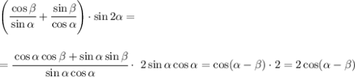 \left( \cfrac{\cos \beta }{\sin \alpha }+ \cfrac{\sin \beta }{\cos \alpha } \right) \cdot\sin2 \alpha =\\\\\\= \cfrac{\cos \alpha \cos \beta+ \sin \alpha \sin \beta }{\sin \alpha \cos \alpha } \cdot\ 2\sin \alpha \cos \alpha =\cos( \alpha - \beta ) \cdot2=2\cos( \alpha - \beta )