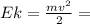 Ek= \frac{mv^2}{2}=