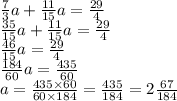 \frac{7}{3} a + \frac{11}{15} a = \frac{29}{4} \\ \frac{35}{15} a + \frac{11}{15} a = \frac{29}{4} \\ \frac{46}{15} a = \frac{29}{4 } \\ \frac{184}{60} a = \frac{435}{60} \\ a = \frac{435 \times 60}{60 \times 184} = \frac{435}{184} = 2 \frac{67}{184}