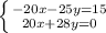 \left \{ {{-20x-25y=15} \atop {20x+28y=0}} \right.