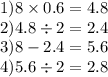 1)8 \times 0.6 = 4.8 \\ 2)4.8 \div 2 = 2.4 \\ 3)8 - 2.4 = 5.6 \\ 4)5.6 \div 2 = 2.8