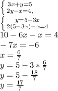 \left \{ {3x+y=5} \atop {2y-x=4,} \right. \\ \left \{ {{y=5-3x} \atop {2(5-3x)-x=4}} \\ \right. \\ 10-6x-x=4 \\ -7x=-6 \\ x= \frac{6}{7} \\ y=5-3* \frac{6}{7} \\ y=5- \frac{18}{7} \\ y= \frac{17}{7}