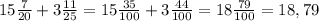 15 \frac{7}{20} +3 \frac{11}{25} =15 \frac{35}{100} +3 \frac{44}{100} =18 \frac{79}{100} =18,79 \\