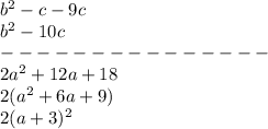 b ^{2}-c-9c&#10;\\b^{2} -10c&#10;\\--------------- \\2a^{2} +12a+18&#10;\\2(a^{2} +6a+9)&#10;\\2(a+3)^{2}