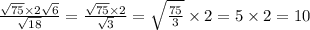 \frac{ \sqrt{75} \times 2 \sqrt{6} }{ \sqrt{18} } = \frac{ \sqrt{75} \times 2 }{ \sqrt{3} } = \sqrt{ \frac{75}{3} } \times 2 = 5 \times 2 = 10