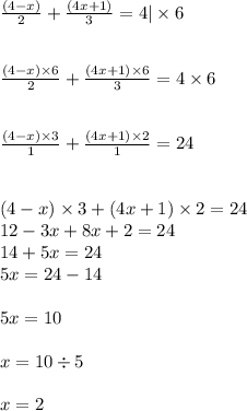 \frac{(4 - x)}{2} + \frac{(4x + 1)}{3} = 4 | \times 6 \\ \\ \\ \frac{(4 - x) \times 6}{2} + \frac{(4x + 1) \times 6}{3} = 4 \times 6 \\ \\ \\ \frac{(4 - x) \times 3}{1} + \frac{(4x + 1) \times 2}{1} = 24 \\ \\ \\ (4 - x) \times 3 + (4x + 1) \times 2 = 24 \\ 12 - 3x + 8x + 2 = 24 \\ 14 + 5x = 24 \\ 5x = 24 - 14 \\ \\ 5x = 10 \\ \\ x = 10 \div 5 \\ \\ x = 2