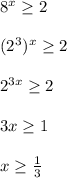 8^{x} \geq 2\\\\(2^3)^{x} \geq 2\\\\2^{3x} \geq 2\\\\3x \geq 1\\\\x\geq \frac{1}{3}