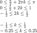 0 \leq \frac{ \pi }{2} +2 \pi k \leq \pi \\ 0 \leq \frac{1}{2}+2k \leq 1 \\ - \frac{1}{2} \leq 2k \leq \frac{1}{2} \\ \\ - \frac{1}{4} \leq k \leq \frac{1}{4} \\ -0.25 \leq k \leq 0.25