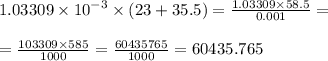 1.03309 \times {10}^{ - 3} \times (23 + 35.5) = \frac{1.03309 \times 58.5}{0.001} = \\ \\ = \frac{103309 \times 585}{1000} = \frac{60435765}{1000} = 60435.765 \\ \\