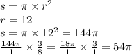 s = \pi \times r {}^{2} \\ r = 12 \\ s = \pi \times {12}^{2} = 144\pi \\ \frac{144\pi}{1} \times \frac{3}{8} = \frac{18\pi}{1} \times \frac{3}{1} = 54\pi