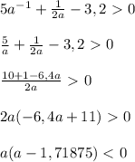 5 a^{-1} + \frac{1}{2a} -3,2\ \textgreater \ 0\\\\ \frac{5}{a}+ \frac{1}{2a} -3,2\ \textgreater \ 0\\\\ \frac{10+1-6,4a}{2a}\ \textgreater \ 0\\\\2a(-6,4a+11)\ \textgreater \ 0\\\\a(a - 1,71875)\ \textless \ 0