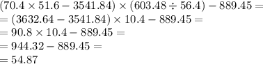 (70.4 \times 51.6 - 3541.84) \times (603.48 \div 56.4) - 889.45 = \\ = (3632.64 - 3541.84) \times 10.4 - 889.45 = \\ = 90.8 \times 10.4 - 889.45 = \\ = 944.32 - 889.45 = \\ = 54.87