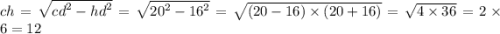 ch = \sqrt{ {cd}^{2} - {hd}^{2} } = \sqrt{ {20}^{2} - {16}^{2} } = \sqrt{(20 - 16) \times (20 + 16)} = \sqrt{4 \times 36} = 2 \times 6 = 12