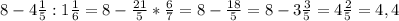 8-4 \frac{1}{5} :1 \frac{1}{6} =8- \frac{21}{5} * \frac{6}{7} =8- \frac{18}{5} =8-3 \frac{3}{5} =4 \frac{2}{5} =4,4