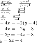 \frac{x - x1}{x2 - x1} = \frac{y - y1}{y2 - y1} \\ \frac{x - 0}{ - 2 - 0} = \frac{y - 4}{0 - 4} \\ \frac{x}{ - 2} = \frac{y - 4}{ - 4} \\ - 4x = - 2(y - 4) \\ - 4x = - 2y + 8 \\ - 2y = - 4x - 8 \\ y = 2x + 4