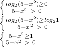 &#10; \left \{ {{log_2(5-x^2) \geq 0} \atop {5-x^2\ \textgreater \ 0}} \right. \\ \left \{ {{log_2(5-x^2) \geq log_21} \atop {5-x^2\ \textgreater \ 0}} \right. \\ \left \{ {{5-x^2 \geq 1} \atop {5-x^2\ \textgreater \ 0}} \right.