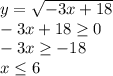 y=\sqrt{-3x+18} \\-3x+18\geq 0\\-3x\geq -18\\x\leq 6