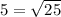 5= \sqrt{25} &#10;