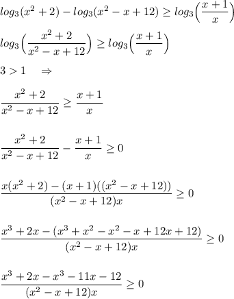 log_3(x^2+2)- log_3 (x^2-x+12) \geq log_3\Big(\dfrac{x+1}{x}\Big)\\ \\ log_3\Big(\dfrac{x^2+2}{x^2-x+12}\Big) \geq log_3\Big(\dfrac{x+1}{x}\Big)\\ \\ 31~~~\Rightarrow\\ \\ \dfrac{x^2+2}{x^2-x+12} \geq \dfrac{x+1}{x}\\ \\ \\ \dfrac{x^2+2}{x^2-x+12} - \dfrac{x+1}{x}\geq 0\\ \\ \\ \dfrac{x(x^2+2)-(x+1)((x^2-x+12))}{(x^2-x+12)x} \geq 0\\ \\ \\ \dfrac{x^3+2x-(x^3+x^2-x^2-x+12x+12)}{(x^2-x+12)x} \geq 0\\ \\ \\ \dfrac{x^3+2x-x^3-11x-12}{(x^2-x+12)x} \geq 0