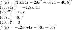 f'(x)=(3cos4x - 28x^2 +6,7x - 40,8)' \\ (3cos4x)'=-12sin4x \\ (28x^2)'=56x \\ (6,7x)=6,7 \\ (40,8)'=0 \\ f'(x)=-12sin4x-56x+6,7