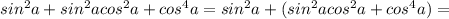 sin^2a+sin^2acos^2a+cos^4a=sin^2a+(sin^2acos^2a+cos^4a)=