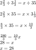 2 \frac{2}{3} \div 3 \frac{1}{3} = x \div 35 \\ \\ 2 \frac{2}{3} \times 35 = x \times 3 \frac{1}{3} \\ \\ \frac{8}{3} \times 35 = x \times \frac{10}{3} \\ \\ \frac{280}{3} = \frac{10}{3} x \\ 28 = x \\ x = 28