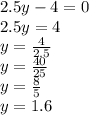 2.5y - 4 = 0 \\ 2.5y = 4 \\ y = \frac{4}{2.5} \\ y = \frac{40}{25} \\ y = \frac{8}{5} \\ y = 1.6