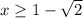 x \geq 1 - \sqrt{ 2 }