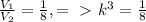 \frac{ V_{1} }{ V_{2} } = \frac{1}{8} ,=\ \textgreater \ k^{3}= \frac{1}{8}