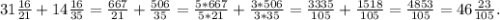 31\frac{16}{21} + 14 \frac{16}{35} = \frac{667}{21} + \frac{506}{35} = \frac{5*667}{5*21} + \frac{3*506}{3*35} = \frac{3335}{105} + \frac{1518}{105} = \frac{4853}{105} = 46 \frac{23}{105}.