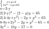 \left \{ {{x+y=2} \atop {2x^{2}-xy=65 }} \right. &#10;&#10;x=2-y&#10;&#10;2(2-y)^{2} -(2-y)y=65&#10;&#10;2(4-4y+y^{2})-2y+y^{2}=65 &#10;&#10;8-8y+2y^{2}-2y+y^{2} -65=0 &#10;&#10;3y^{2} -10y-57=0&#10;&#10;&#10;