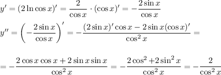 y'=(2\ln \cos x)'=\dfrac{2}{\cos x}\cdot (\cos x)'=-\dfrac{2\sin x}{\cos x}\\ \\ y''=\left(-\dfrac{2\sin x}{\cos x}\right)'=-\dfrac{(2\sin x)'\cos x-2\sin x(\cos x)'}{\cos^2x}=\\ \\ \\ =-\dfrac{2\cos x\cos x+2\sin x\sin x}{\cos ^2x}=-\dfrac{2\cos^2+2\sin^2x}{\cos^2x}=-\dfrac{2}{\cos^2x}