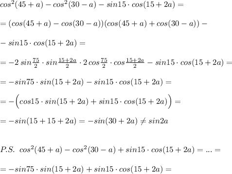 cos^2(45+a)-cos^2(30-a)-sin15\cdot cos(15+2a)=\\\\=(cos(45+a)-cos(30-a))(cos(45+a)+cos(30-a))-\\\\-sin15\cdot cos(15+2a)=\\\\=-2\, sin\frac{75}{2}\cdot sin\frac{15+2a}{2}\cdot 2\, cos\frac{75}{2}\cdot cos\frac{15+2a}{2}-sin15\cdot cos(15+2a)=\\\\=-sin75\cdot sin(15+2a)-sin15\cdot cos(15+2a)=\\\\=-\Big (cos15\cdot sin(15+2a)+sin15\cdot cos(15+2a)\Big )=\\\\=-sin(15+15+2a)=-sin(30+2a)\ne sin2a\\\\\\P.S.\; \; cos^2(45+a)-cos^2(30-a)+sin15\cdot cos(15+2a)=...=\\\\=-sin75\cdot sin(15+2a)+sin15\cdot cos(15+2a)=